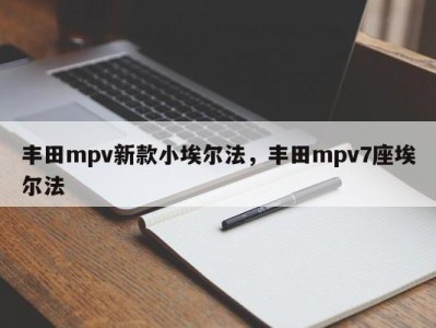 丰田mpv新款小埃尔法，丰田mpv7座埃尔法