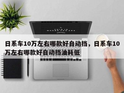 日系车10万左右哪款好自动挡,日系车10万左右哪款好自动挡油耗低