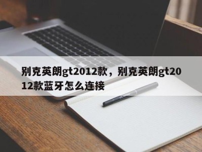 别克英朗gt2012款，别克英朗gt2012款蓝牙怎么连接
