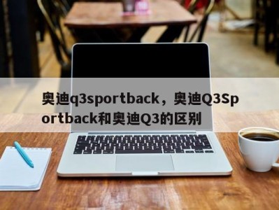 奥迪q3sportback，奥迪Q3Sportback和奥迪Q3的区别