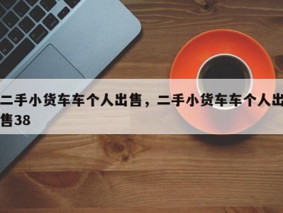 二手小货车车个人出售，二手小货车车个人出售38