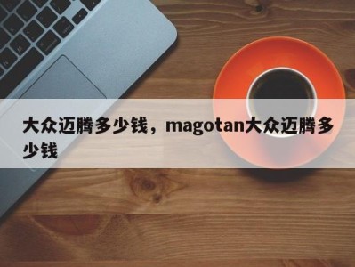 大众迈腾多少钱，magotan大众迈腾多少钱
