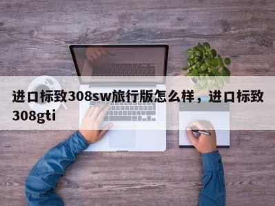 进口标致308sw旅行版怎么样，进口标致308gti