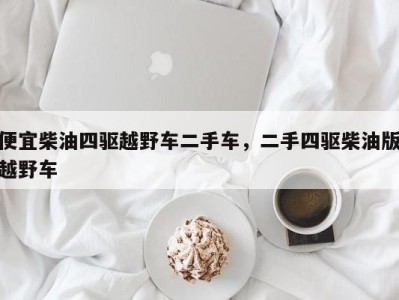 便宜柴油四驱越野车二手车,二手四驱柴油版越野车