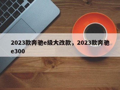 2023款奔驰e级大改款,2023款奔驰e300