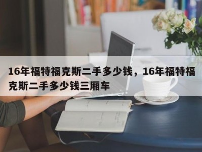 16年福特福克斯二手多少钱,16年福特福克斯二手多少钱三厢车