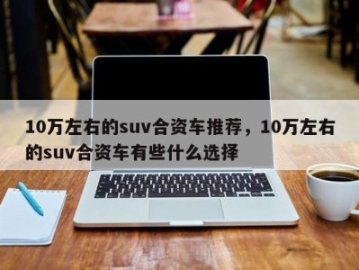 10万左右的suv合资车推荐,10万左右的suv合资车有些什么选择