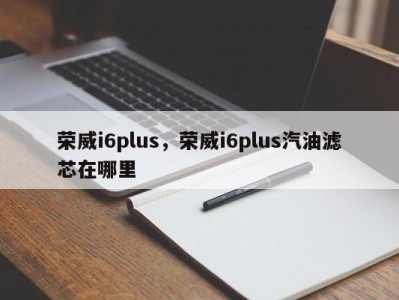 荣威i6plus,荣威i6plus汽油滤芯在哪里