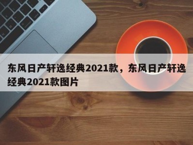 东风日产轩逸经典2021款,东风日产轩逸经典2021款图片