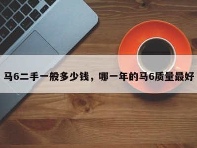 马6二手一般多少钱,哪一年的马6质量最好