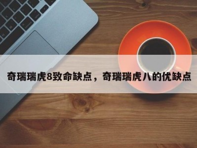 奇瑞瑞虎8致命缺点，奇瑞瑞虎八的优缺点