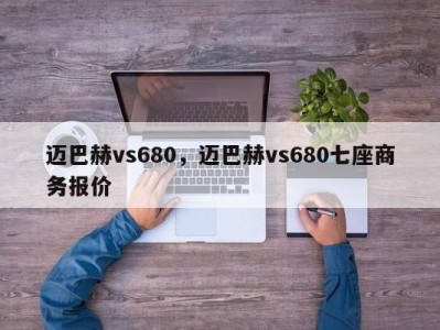 迈巴赫vs680,迈巴赫vs680七座商务报价