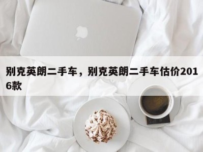 别克英朗二手车,别克英朗二手车估价2016款