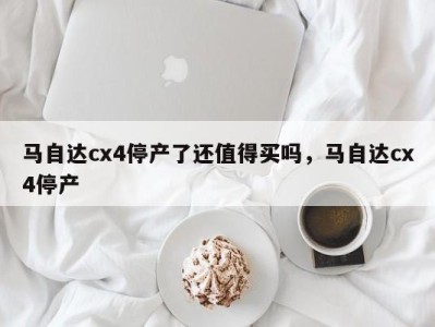 马自达cx4停产了还值得买吗,马自达cx4停产