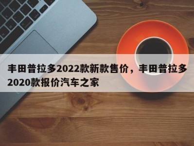 丰田普拉多2022款新款售价,丰田普拉多2020款报价汽车之家