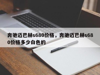 奔驰迈巴赫s680价格,奔驰迈巴赫s680价格多少白色的