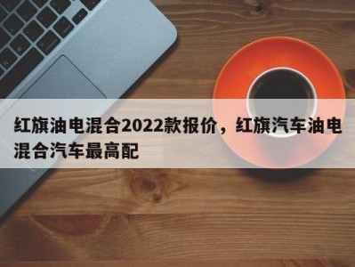 红旗油电混合2022款报价,红旗汽车油电混合汽车最高配