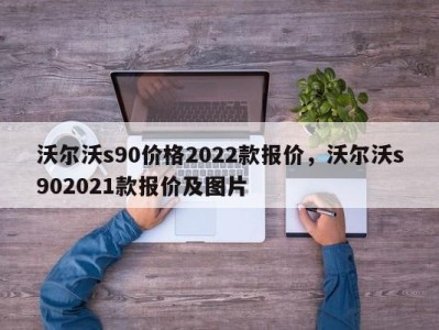 沃尔沃s90价格2022款报价,沃尔沃s902021款报价及图片