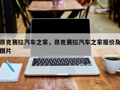 昂克赛拉汽车之家,昂克赛拉汽车之家报价及图片