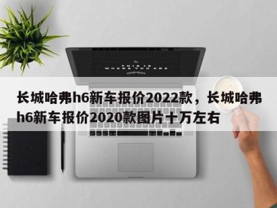 长城哈弗h6新车报价2022款,长城哈弗h6新车报价2020款图片十万左右