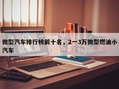 微型汽车排行榜前十名，2一3万微型燃油小汽车