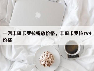 一汽丰田卡罗拉锐放价格,丰田卡罗拉rv4价格