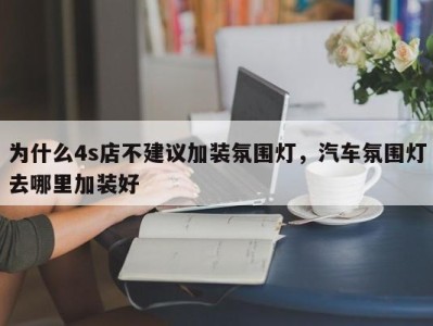 为什么4s店不建议加装氛围灯,汽车氛围灯去哪里加装好