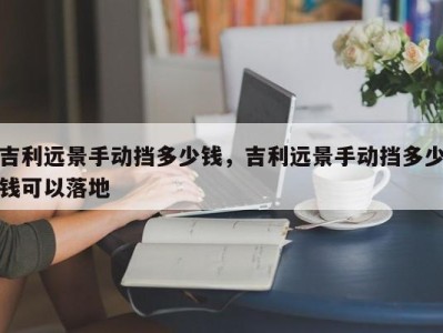 吉利远景手动挡多少钱,吉利远景手动挡多少钱可以落地