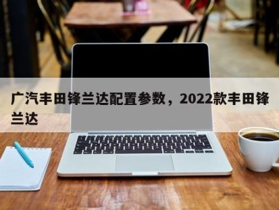 广汽丰田锋兰达配置参数,2022款丰田锋兰达