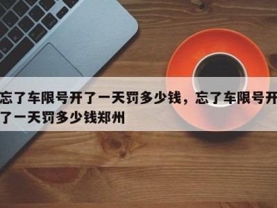 忘了车限号开了一天罚多少钱,忘了车限号开了一天罚多少钱郑州