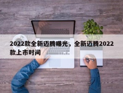 2022款全新迈腾曝光,全新迈腾2022款上市时间