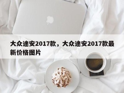 大众途安2017款，大众途安2017款最新价格图片