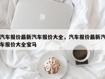 汽车报价最新汽车报价大全,汽车报价最新汽车报价大全宝马