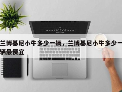 兰博基尼小牛多少一辆,兰博基尼小牛多少一辆最便宜
