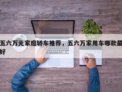 五六万元家庭轿车推荐，五六万家用车哪款最好