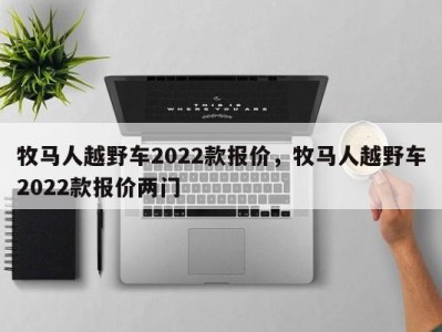 牧马人越野车2022款报价,牧马人越野车2022款报价两门