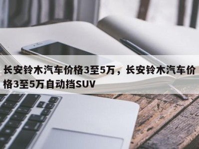 长安铃木汽车价格3至5万,长安铃木汽车价格3至5万自动挡SUV