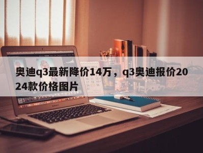 奥迪q3最新降价14万,q3奥迪报价2024款价格图片