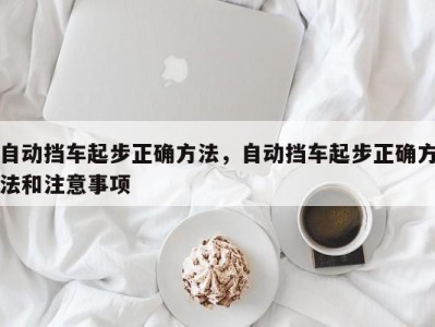 自动挡车起步正确方法，自动挡车起步正确方法和注意事项