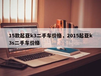 15款起亚k3二手车价格,2015起亚k3s二手车价格