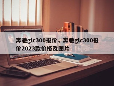奔驰glc300报价,奔驰glc300报价2023款价格及图片