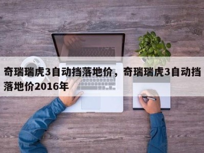 奇瑞瑞虎3自动挡落地价,奇瑞瑞虎3自动挡落地价2016年
