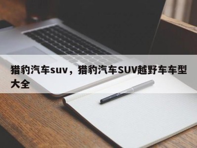 猎豹汽车suv,猎豹汽车SUV越野车车型大全