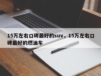 15万左右口碑最好的suv,15万左右口碑最好的燃油车