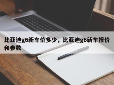比亚迪g6新车价多少,比亚迪g6新车报价和参数