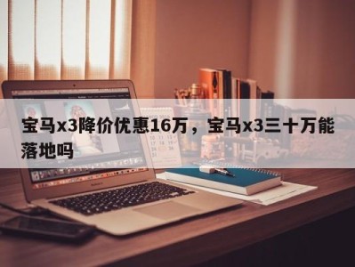 宝马x3降价优惠16万,宝马x3三十万能落地吗
