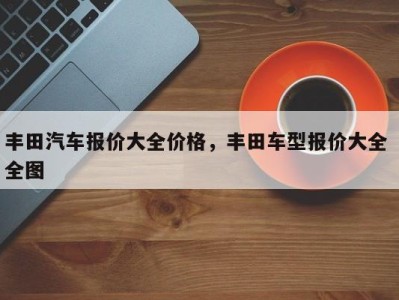 丰田汽车报价大全价格,丰田车型报价大全 全图