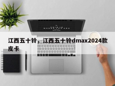 江西五十铃，江西五十铃dmax2024款皮卡
