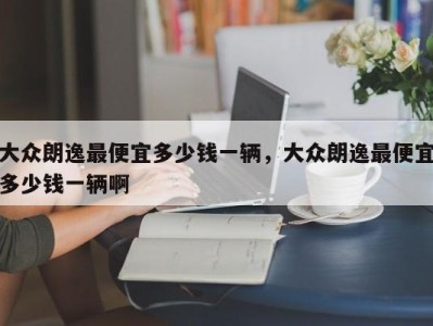 大众朗逸最便宜多少钱一辆,大众朗逸最便宜多少钱一辆啊