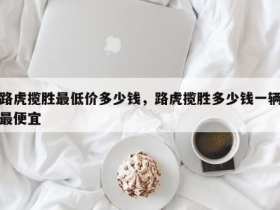 路虎揽胜最低价多少钱，路虎揽胜多少钱一辆最便宜